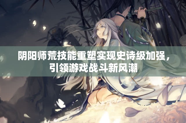 阴阳师荒技能重塑实现史诗级加强,引领游戏战斗新风潮 阴阳师荒技能重塑实现史诗级加强,引领游戏战斗新风潮