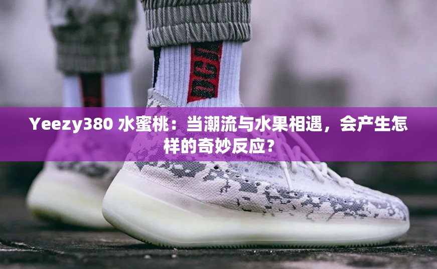 Yeezy380 水蜜桃:当潮流与水果相遇,会产生怎样的奇妙反应? Yeezy380 水蜜桃:当潮流与水果相遇,会产生怎样的奇妙反应?