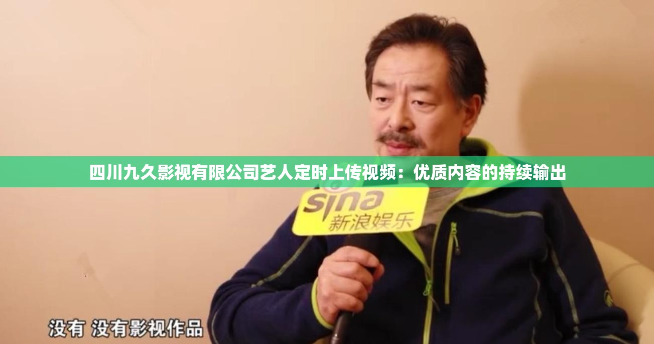 四川九久影视有限公司艺人定时上传视频:优质内容的持续输出 四川九久影视有限公司艺人定时上传视频:优质内容的持续输出