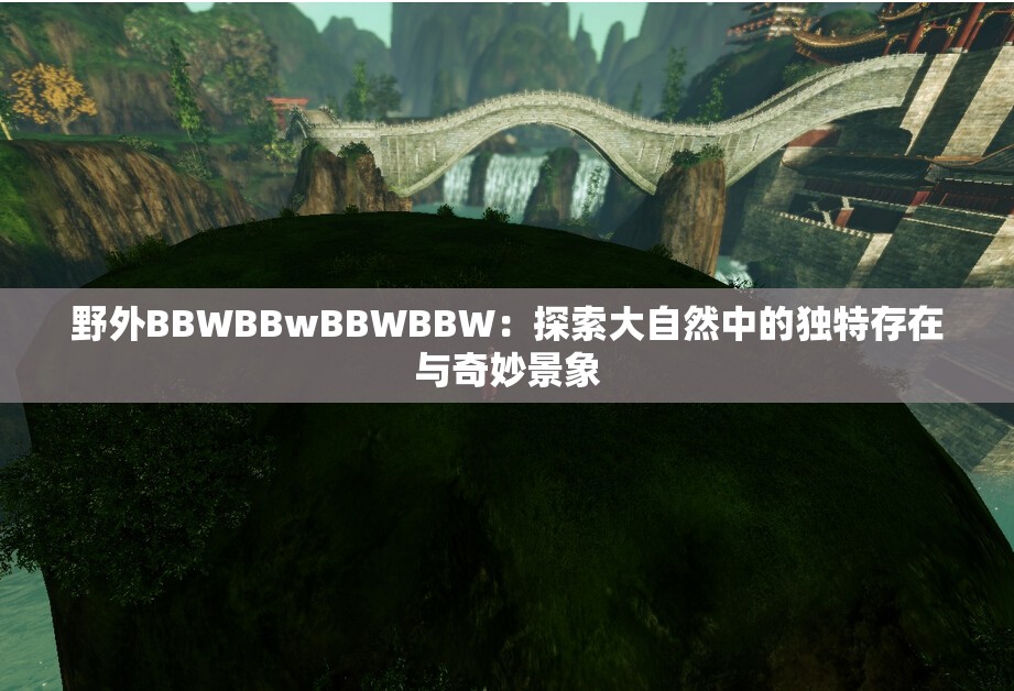 野外BBWBBwBBWBBW:探索大自然中的独特存在与奇妙景象 野外BBWBBwBBWBBW:探索大自然中的独特存在与奇妙景象