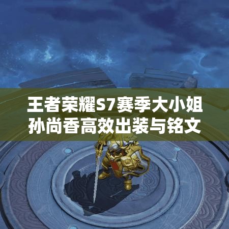 王者荣耀S7赛季大小姐孙尚香高效出装与铭文搭配全攻略秘籍 王者荣耀S7赛季大小姐孙尚香高效出装与铭文搭配全攻略秘籍