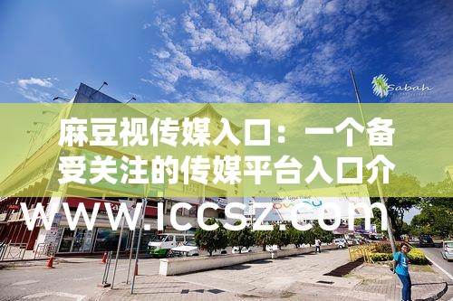 麻豆视传媒入口:一个备受关注的传媒平台入口介绍 麻豆视传媒入口:一个备受关注的传媒平台入口介绍