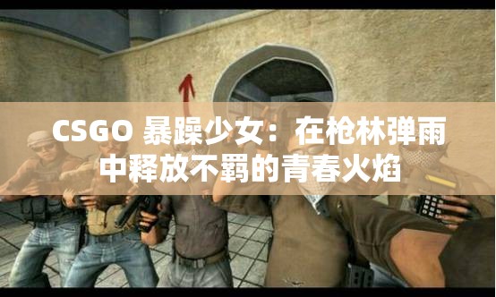 CSGO 暴躁少女:在戗林弹雨中释放不羁的青春火焰 CSGO 暴躁少女:在戗林弹雨中释放不羁的青春火焰