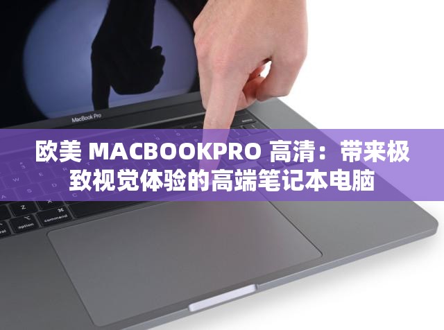 欧美 MACBOOKPRO 高清:带来极致视觉体验的高端笔记本电脑 欧美 MACBOOKPRO 高清:带来极致视觉体验的高端笔记本电脑