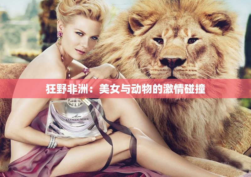 狂野非洲:美女与动物的激情碰撞 狂野非洲:美女与动物的激情碰撞