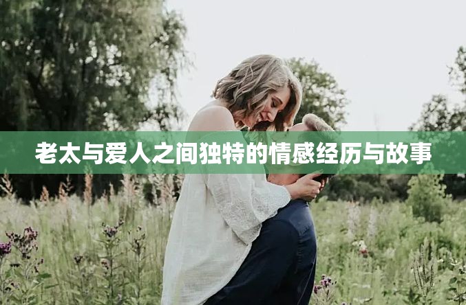 老太与爱人之间独特的情感经历与故事 老太与爱人之间独特的情感经历与故事