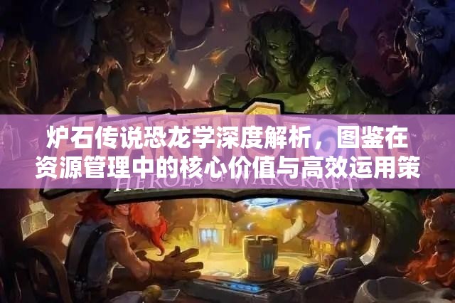 炉石传说恐龙学深度解析,图鉴在资源管理中的核心价值与高效运用策略 炉石传说恐龙学深度解析,图鉴在资源管理中的核心价值与高效运用策略
