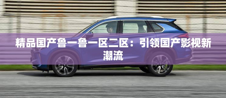 精品国产鲁一鲁一区二区:引领国产影视新潮流 精品国产鲁一鲁一区二区:引领国产影视新潮流