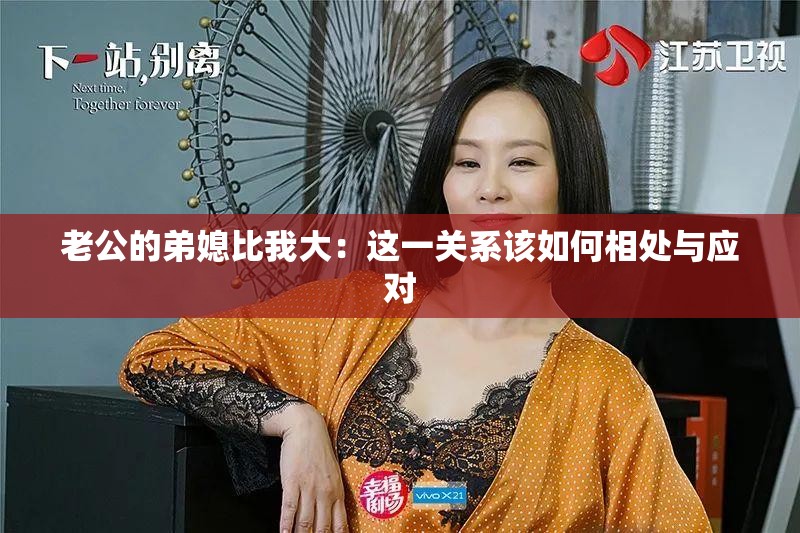 老公的弟媳比我大:这一关系该如何相处与应对 老公的弟媳比我大:这一关系该如何相处与应对