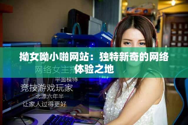 拗女呦小啪网站:独特新奇的网络体验之地 拗女呦小啪网站:独特新奇的网络体验之地