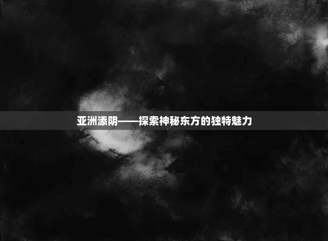 亚洲添阴——探索神秘东方的独特魅力 亚洲添阴——探索神秘东方的独特魅力