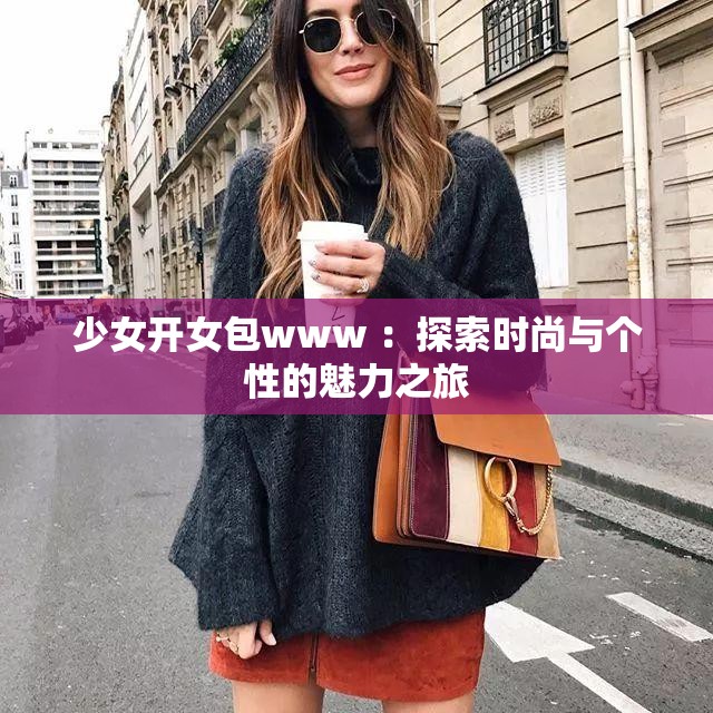 少女开女包www :探索时尚与个性的魅力之旅 少女开女包www :探索时尚与个性的魅力之旅