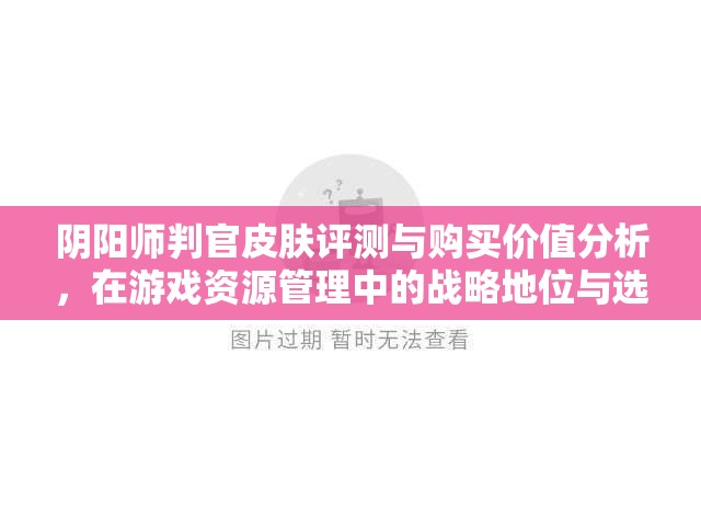 阴阳师判官皮肤评测与购买价值分析,在游戏资源管理中的战略地位与选择策略 阴阳师判官皮肤评测与购买价值分析,在游戏资源管理中的战略地位与选择策略