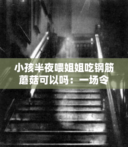 小孩半夜喂姐姐吃钢筋蘑菇可以吗:一场令人震惊的诡异行为 小孩半夜喂姐姐吃钢筋蘑菇可以吗:一场令人震惊的诡异行为
