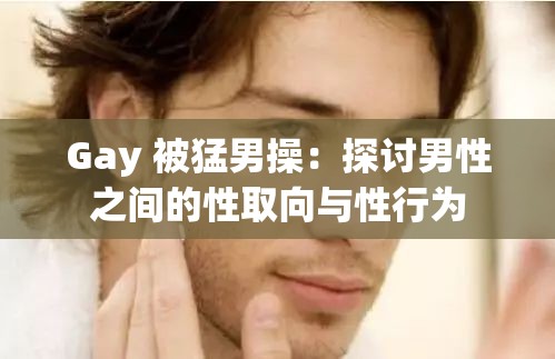 Gay 被猛男操:探讨男性之间的性取向与性行为 Gay 被猛男操:探讨男性之间的性取向与性行为