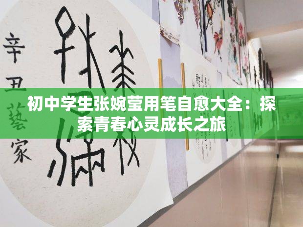 初中学生张婉莹用笔自愈大全:探索青春心灵成长之旅 初中学生张婉莹用笔自愈大全:探索青春心灵成长之旅