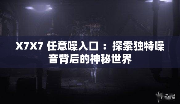 X7X7 任意噪入口 :探索独特噪音背后的神秘世界 X7X7 任意噪入口 :探索独特噪音背后的神秘世界