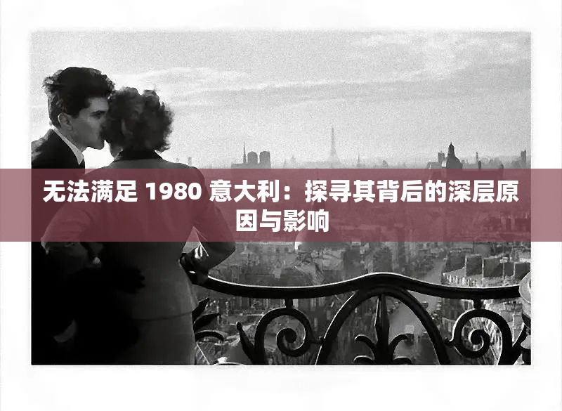 无法满足 1980 意大利:探寻其背后的深层原因与影响 无法满足 1980 意大利:探寻其背后的深层原因与影响