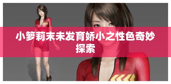 小箩莉末未发育娇小之性色奇妙探索 小箩莉末未发育娇小之性色奇妙探索