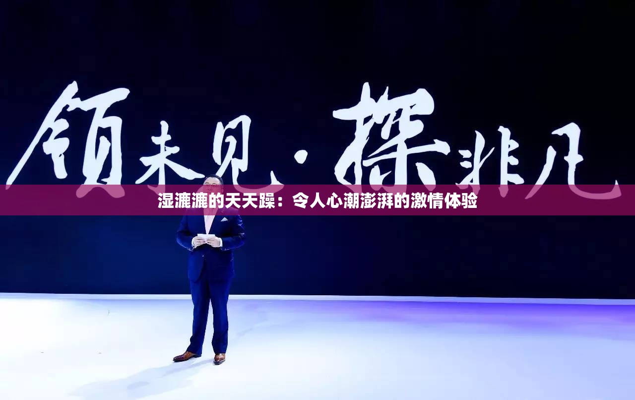 湿漉漉的天天躁:令人心潮澎湃的激情体验 湿漉漉的天天躁:令人心潮澎湃的激情体验
