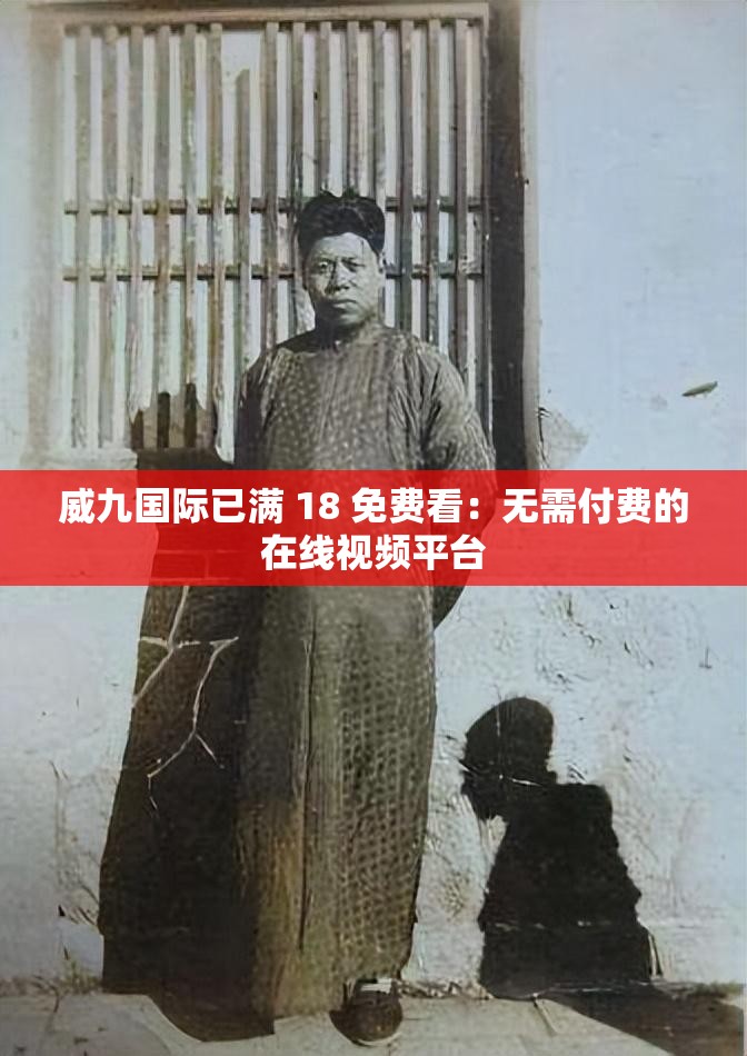 威九国际已满 18 免费看:无需付费的在线视频平台 威九国际已满 18 免费看:无需付费的在线视频平台