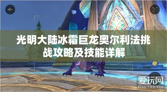 光明大陆冰霜巨龙奥尔利法挑战攻略及技能详解 光明大陆冰霜巨龙奥尔利法挑战攻略及技能详解