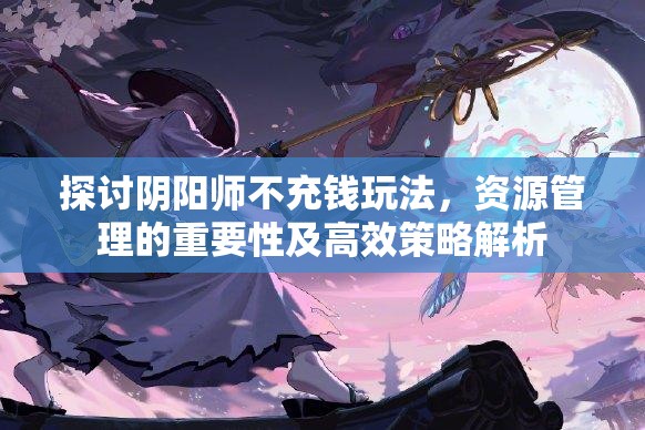 探讨阴阳师不充钱玩法,资源管理的重要性及高效策略解析 探讨阴阳师不充钱玩法,资源管理的重要性及高效策略解析