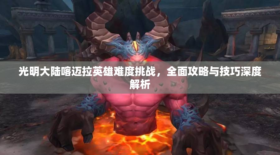 光明大陆喀迈拉英雄难度挑战,全面攻略与技巧深度解析 光明大陆喀迈拉英雄难度挑战,全面攻略与技巧深度解析
