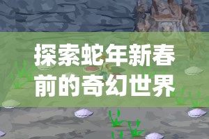 探索蛇年新春前的奇幻世界,深入逃离方块四季,解锁CubeEscapeSeasons的冒险之旅 探索蛇年新春前的奇幻世界,深入逃离方块四季,解锁CubeEscapeSeasons的冒险之旅