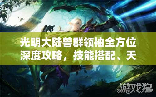 光明大陆兽群领袖全方位深度攻略,技能搭配、天赋选择及符文解析 光明大陆兽群领袖全方位深度攻略,技能搭配、天赋选择及符文解析