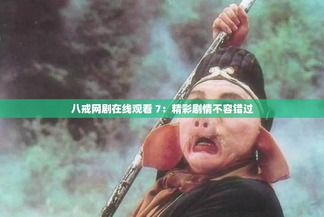 八戒网剧在线观看 7:精彩剧情不容错过 八戒网剧在线观看 7:精彩剧情不容错过