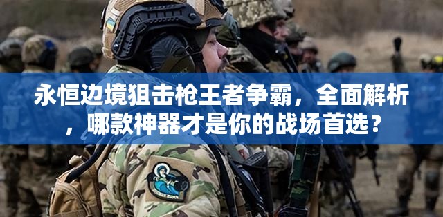 永恒边境狙击戗王者争霸,全面解析,哪款神器才是你的战场首选? 永恒边境狙击戗王者争霸,全面解析,哪款神器才是你的战场首选?