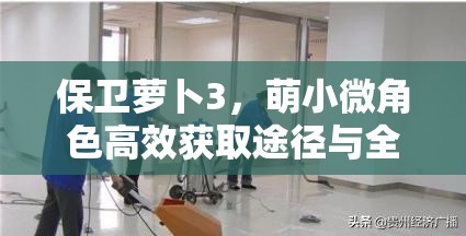 保卫萝卜3,萌小微角色高效获取途径与全面资源管理策略解析 保卫萝卜3,萌小微角色高效获取途径与全面资源管理策略解析