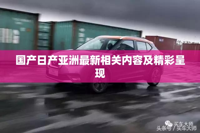 国产日产亚洲最新相关内容及精彩呈现 国产日产亚洲最新相关内容及精彩呈现