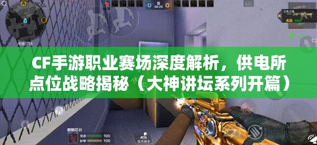 CF手游职业赛场深度解析,供电所点位战略揭秘(大神讲坛系列开篇) CF手游职业赛场深度解析,供电所点位战略揭秘(大神讲坛系列开篇)