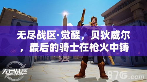 无尽战区·觉醒，贝狄威尔，最后的骑士在戗火中铸就的荣耀传奇