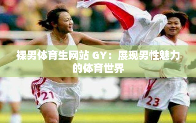 裸男体育生网站 GY:展现男性魅力的体育世界 裸男体育生网站 GY:展现男性魅力的体育世界