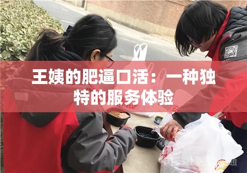 王姨的肥逼口活:一种独特的服务体验 王姨的肥逼口活:一种独特的服务体验