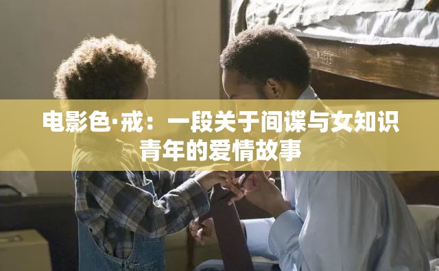 电影色·戒:一段关于间谍与女知识青年的爱情故事 电影色·戒:一段关于间谍与女知识青年的爱情故事