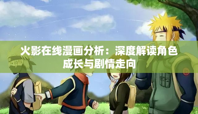 火影在线漫画分析:深度解读角色成长与剧情走向 火影在线漫画分析:深度解读角色成长与剧情走向