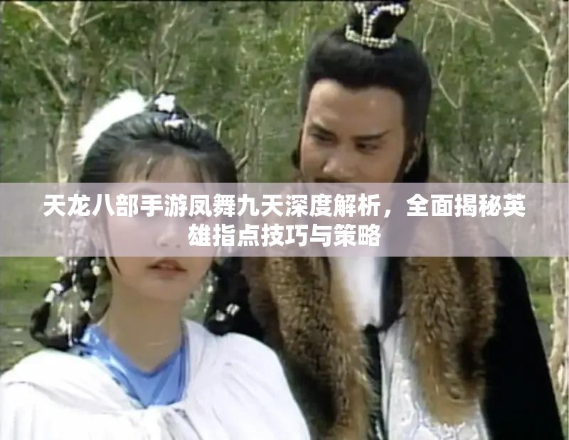 天龙八部手游凤舞九天深度解析,全面揭秘英雄指点技巧与策略 天龙八部手游凤舞九天深度解析,全面揭秘英雄指点技巧与策略