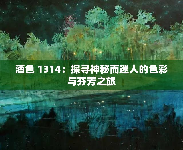 酒色 1314:探寻神秘而迷人的色彩与芬芳之旅 酒色 1314:探寻神秘而迷人的色彩与芬芳之旅