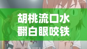 胡桃流口水翻白眼咬铁球:可爱与搞怪的完美结合 胡桃流口水翻白眼咬铁球:可爱与搞怪的完美结合