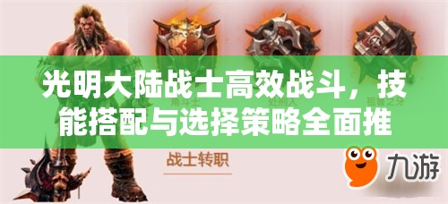 光明大陆战士高效战斗,技能搭配与选择策略全面推荐指南 光明大陆战士高效战斗,技能搭配与选择策略全面推荐指南