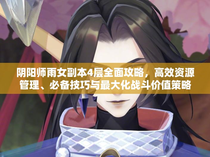 阴阳师雨女副本4层全面攻略,高效资源管理、必备技巧与最大化战斗价值策略 阴阳师雨女副本4层全面攻略,高效资源管理、必备技巧与最大化战斗价值策略