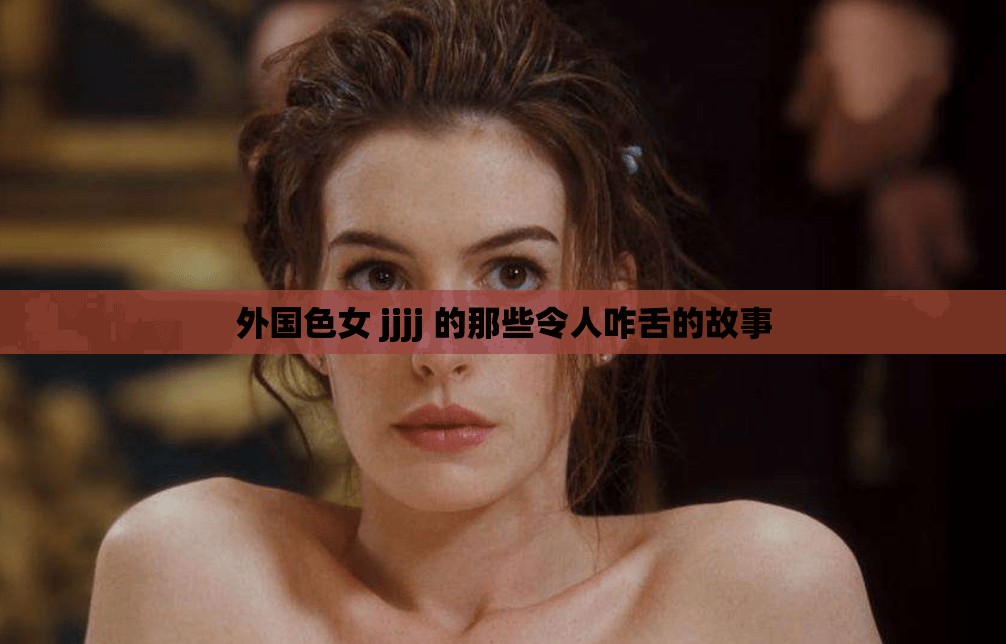 外国色女 jjjj 的那些令人咋舌的故事 外国色女 jjjj 的那些令人咋舌的故事