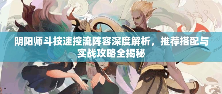 阴阳师斗技速控流阵容深度解析,推荐搭配与实战攻略全揭秘 阴阳师斗技速控流阵容深度解析,推荐搭配与实战攻略全揭秘