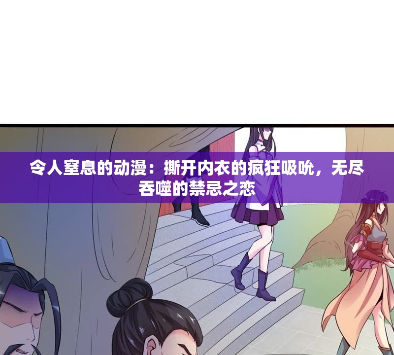 令人窒息的动漫:撕开内衣的疯狂吸吮,无尽吞噬的禁忌之恋 令人窒息的动漫:撕开内衣的疯狂吸吮,无尽吞噬的禁忌之恋