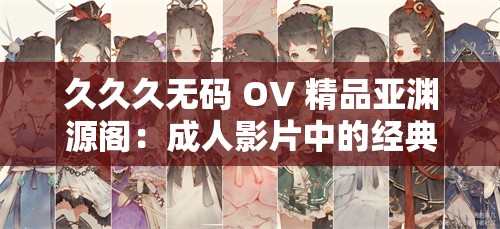 久久久无码 OV 精品亚渊源阁：成年人影片中的经典之作