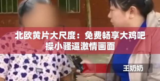 北欧黄 片大尺度：免费畅享大鸡吧操小骚逼激情画面